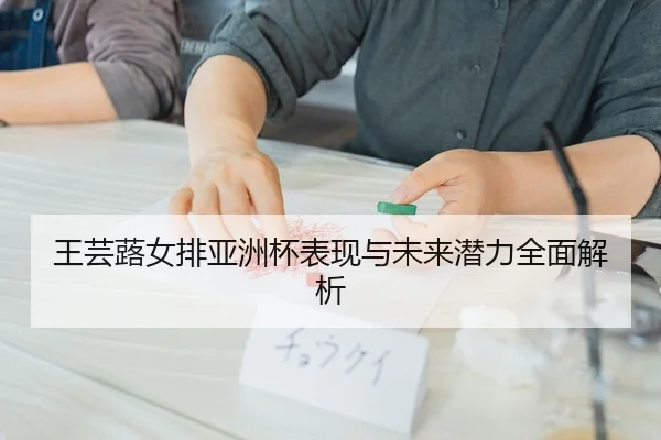 王芸蕗女排亚洲杯表现与未来潜力全面解析